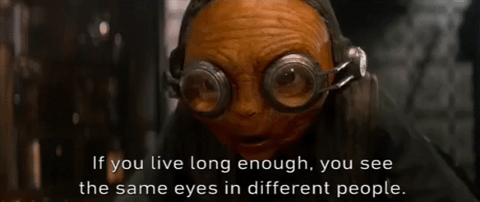 "If you live long enough, you see the same eyes in different people." Maz Kanata from Star Wars.
