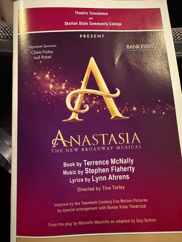 Playbill of Anastasia: The New Broadway Musical. Book by Terence McNally, Music by STephen Flaherty, Lyrics by Lynn Ahrens. Directed by Tina Turley. Inspired by the Twentieth Century Fox Motion Pictures by special arrangement with Buena Vista Theatrical. From the play by AMrcelle Maurette as adopted by Guy Bolton. Signature Sponsors: Claire Friday and Judi Rabel, Bankfirst. Presented by Theatre Tuscaloosa nd Shelton State Community College.